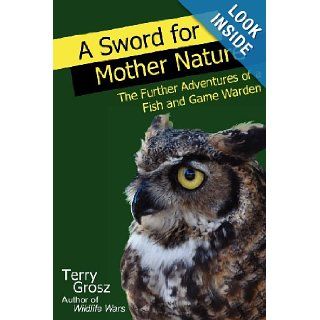 A Sword for Mother Nature The Further Adventures of a Fish and Game Warden Terry Grosz 9780984592722 Books
