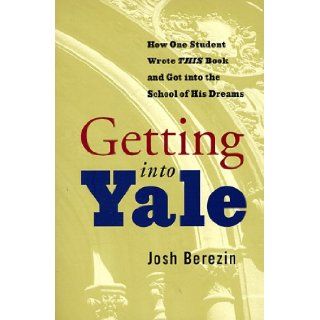 Getting Into Yale: How One Student Wrote This Book and Got Into the School of His Dreams: Josh Berezin: 9780786883028: Books