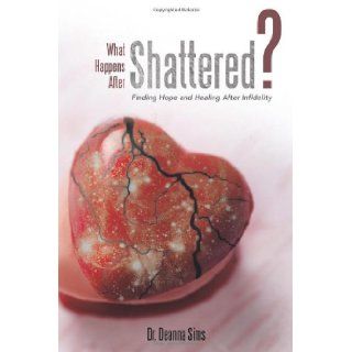 What Happens After Shattered?: Finding Hope and Healing After Infidelity: Dr. Deanna Sims: 9781462711437: Books