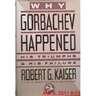 Why Gorbachev Happened: His Triumphs and His Failure: Robert G. Kaiser: 9780671736927: Books