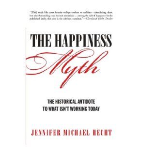 The Happiness Myth: The Historical Antidote to What Isn't Working Today: Jennifer Hecht: 9780060859503: Books