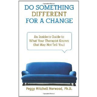 Do Something DifferentFor a Change: An Insider's Guide to What Your Therapist Knows (But May Not Tell You): Peggy Mitchell Norwood Ph.D.: 9780981722504: Books