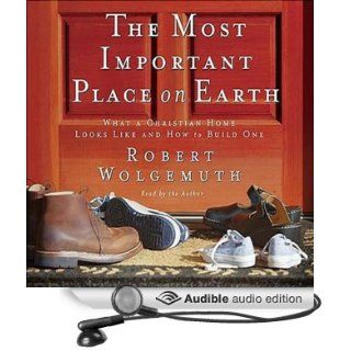 The Most Important Place on Earth: What a Christian Home Looks Like and How to Build One (Audible Audio Edition): Robert Wolgemuth: Books