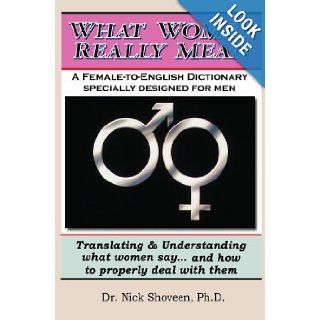 What Women Really Mean: Translating & Understanding What Women Sayand How to Properly Deal With Them: Dr. Nick Shoveen Ph.D.: 9781448668335: Books