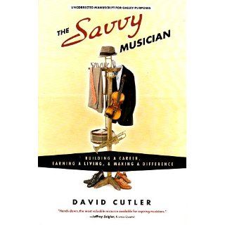 The Savvy Musician Building a Career, Earning a Living & Making a Difference David Cutler 9780982307502 Books
