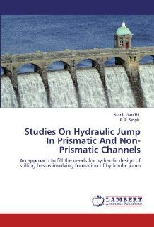 Studies On Hydraulic Jump In Prismatic And Non Prismatic Channels: An approach to fill the needs for hydraulic design of stilling basins involving formation of hydraulic jump: Sumit Gandhi, R. P. Singh: 9783846514474: Books