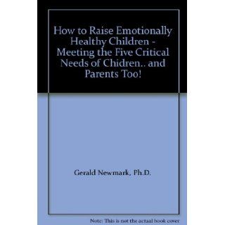 How to Raise Emotionally Healthy Children   Meeting the Five Critical Needs of Chidren.. and Parents Too!: Ph.D. Gerald Newmark: Books