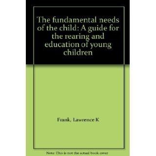 The fundamental needs of the child: A guide for the rearing and education of young children: Lawrence K Frank: Books