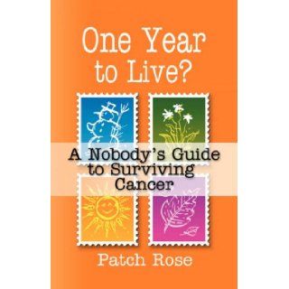 ONE YEAR TO LIVE? A Nobody's Guide to Surviving Cancer: Patch Rose: 9781601453068: Books