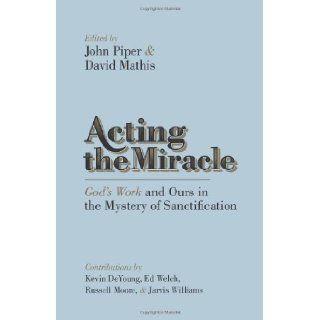 Acting the Miracle: God's Work and Ours in the Mystery of Sanctification: John Piper, David Mathis, Kevin DeYoung, Russell D. Moore, Ed Welch, Jarvis Williams: 9781433537875: Books