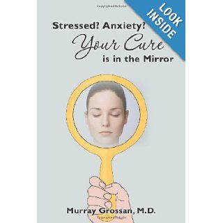 Stressed? Anxiety? Your Cure is in the Mirror: Dr. Murray Grossan: 9781451565379: Books