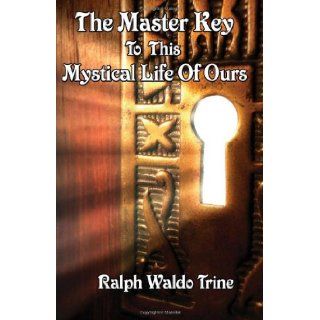 The Master Key to This Mystical Life of Ours: Ralph Waldo Trine: 9781604590449: Books