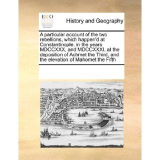 A particular account of the two rebellions, which happen'd at Constantinople, in the years MDCCXXX, and MDCCXXXI, at the deposition of Achmet the Third, and the elevation of Mahomet the Fifth See Notes Multiple Contributors 9781171193869 Books