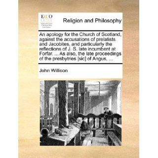An apology for the Church of Scotland, against the accusations of prelatists and Jacobites, and particularly the reflections of J. S. late incumbentof the presbytries [sic] of Angus,: John Willison: 9781170948545: Books