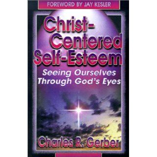 Christ Centered Self Esteem: Seeing Ourselves Through God's Eyes: Charles R. Gerber: 9780899006499: Books
