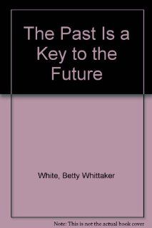 The Past Is a Key to the Future: Betty Whittaker White: 9780962708602: Books
