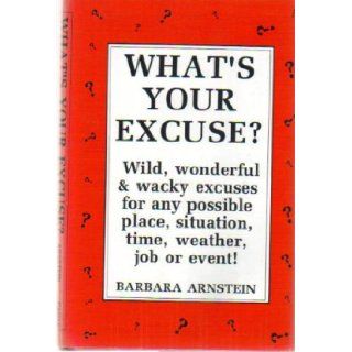 What's Your Excuse: Wild, Wonderful & Wacky Excuses for any possible Place, Situation, Time, Weather, Job or Event!: Barbara Arnstein: Books