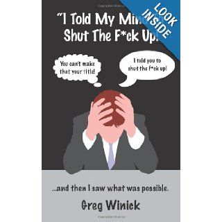 "I Told My Mind To Shut The F*ck Up!":and then I saw what was possible. (Volume 1): Greg Winick: 9781470117412: Books