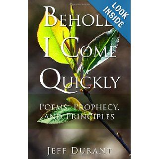 Behold I Come Quickly Poems, Prophecies, and Principles Jeff Durant 9781434995728 Books
