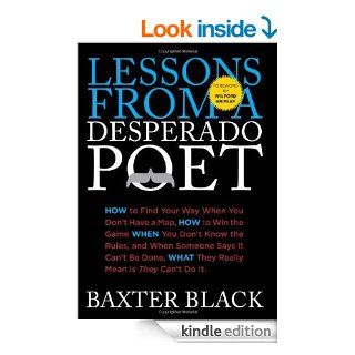 Lessons from a Desperado Poet: How to Find Your Way When You Don't Have a Map, How to Win the Game When You Don't Know the Rules, and When SomeoneWhat They Really Mean Is They Can't Do It.   Kindle edition by Baxter Black. Business & Money 