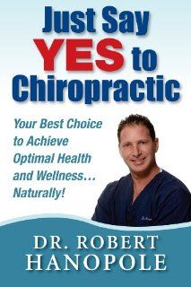 Just Say YES To Chiropractic   Your Best Choice to Achieve Optimal Health and WellnessNaturally!: Dr. Robert Hanopole: 9780984213801: Books