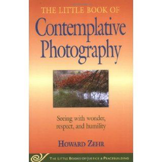 The Little Book of Contemplative Photography: Seeing with wonder, respect and humility (Little Books of Justice & Peacebuilding): Howard Zehr: 9781561484577: Books