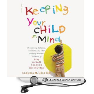 Keeping Your Child in Mind: Overcoming Defiance, Tantrums, and Other Everyday Behavior Problems by Seeing the World Through Your Child's Eyes (Audible Audio Edition): Claudia M. Gold, Julie Eickhoff: Books