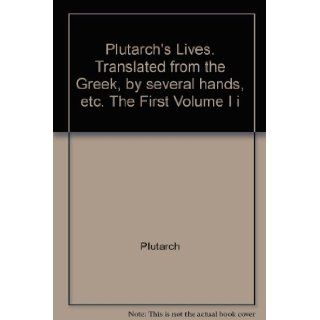 Plutarch's Lives. Translated from the Greek, by several hands, etc. The First Volume I i: Plutarch: Books