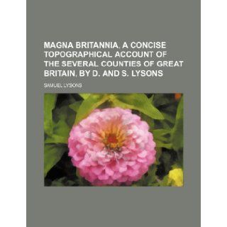 Magna Britannia, a concise topographical account of the several counties of Great Britain, by D. and S. Lysons (9781153604253): Samuel Lysons: Books