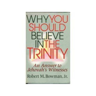 Why You Should Believe in the Trinity: An Answer to Jehovah's Witnesses: Jr. Robert M. Bowman: Books
