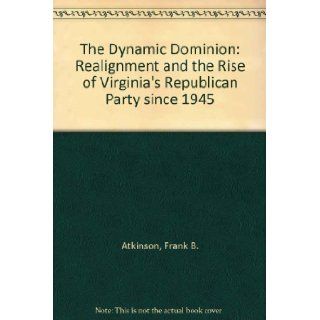 The Dynamic Dominion: Realignment and the Rise of Virginia's Republican Party Since 1945: Frank B. Atkinson: 9780913696392: Books