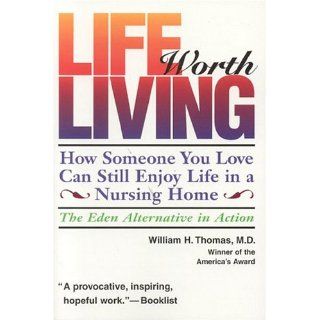 Life Worth Living: How Someone You Love Can Still Enjoy Life in a Nursing Home   The Eden Alternative in Action: William H. Thomas: 9780964108967: Books