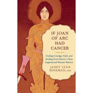 If Joan of Arc Had Cancer: Finding Courage, Faith, and Healing from History's Most Inspirational Woman Warrior