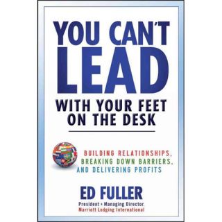 You Can't Lead with Your Feet on the Desk: Building Relationships, Breaking Down Barriers, and Delivering Profits