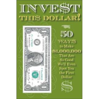 Invest This Dollar!: 50 Ways to Make $1,000,000 That Are So Good We'll Even Spot You the First Dollar