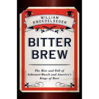 Bitter Brew: The Rise and Fall of Anheuser Busch and America's Kings of Beer