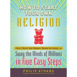 How to Start Your Own Religion: Form a Church, Gain Followers, Become Tax Exempt, and Sway the Minds of Millions in Five Easy Steps