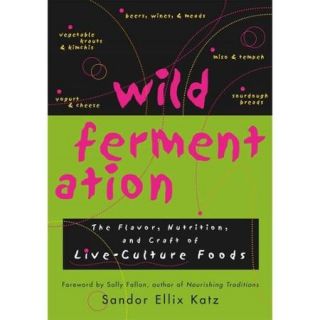 Wild Fermentation: The Flavor, Nutrition, and Craft of Live Culture Foods