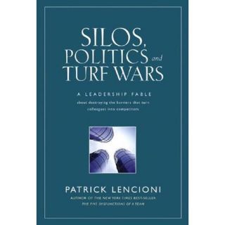 Silos, Politics, And Turf Wars: A Leadership Fable About Destroying the Barriers That Turn Colleagues into Competitors